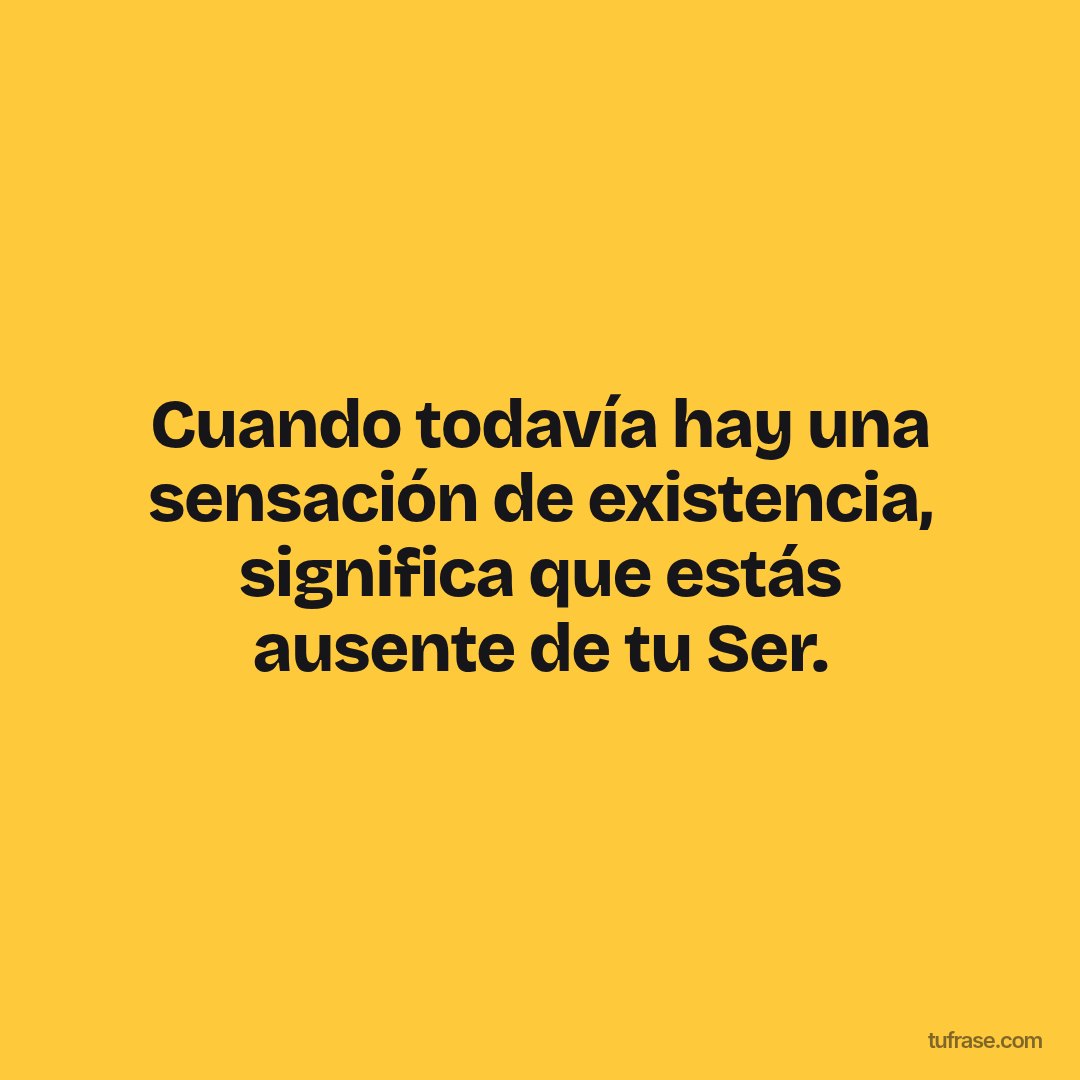 Cuando todavía hay una sensación de existencia, significa que estás ausente de tu Ser.