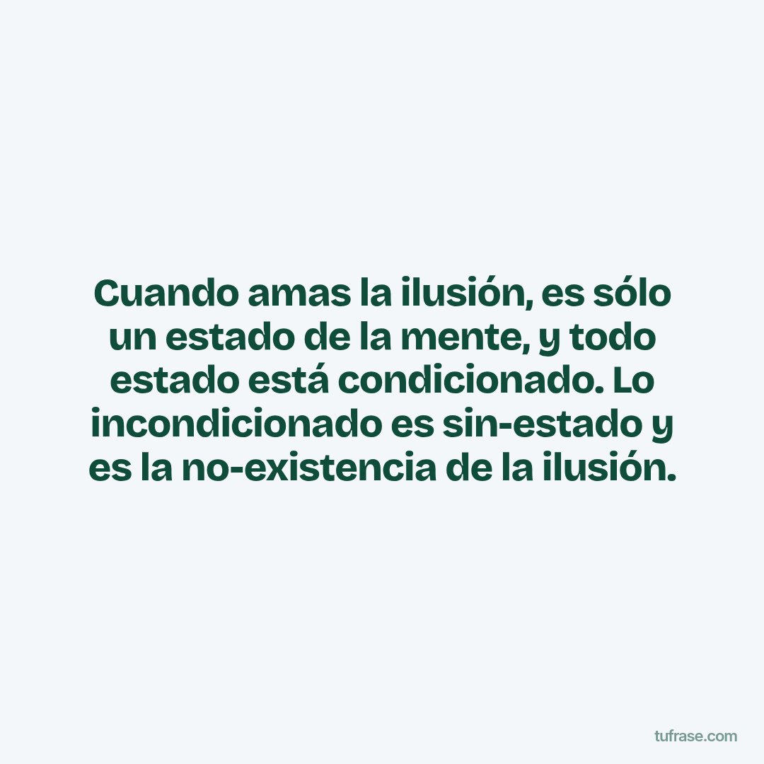 Cuando amas la ilusión, es sólo un estado de la mente, y todo estado está condicionado. Lo incondicionado es sin-estado y es la no-existencia de la ilusión.