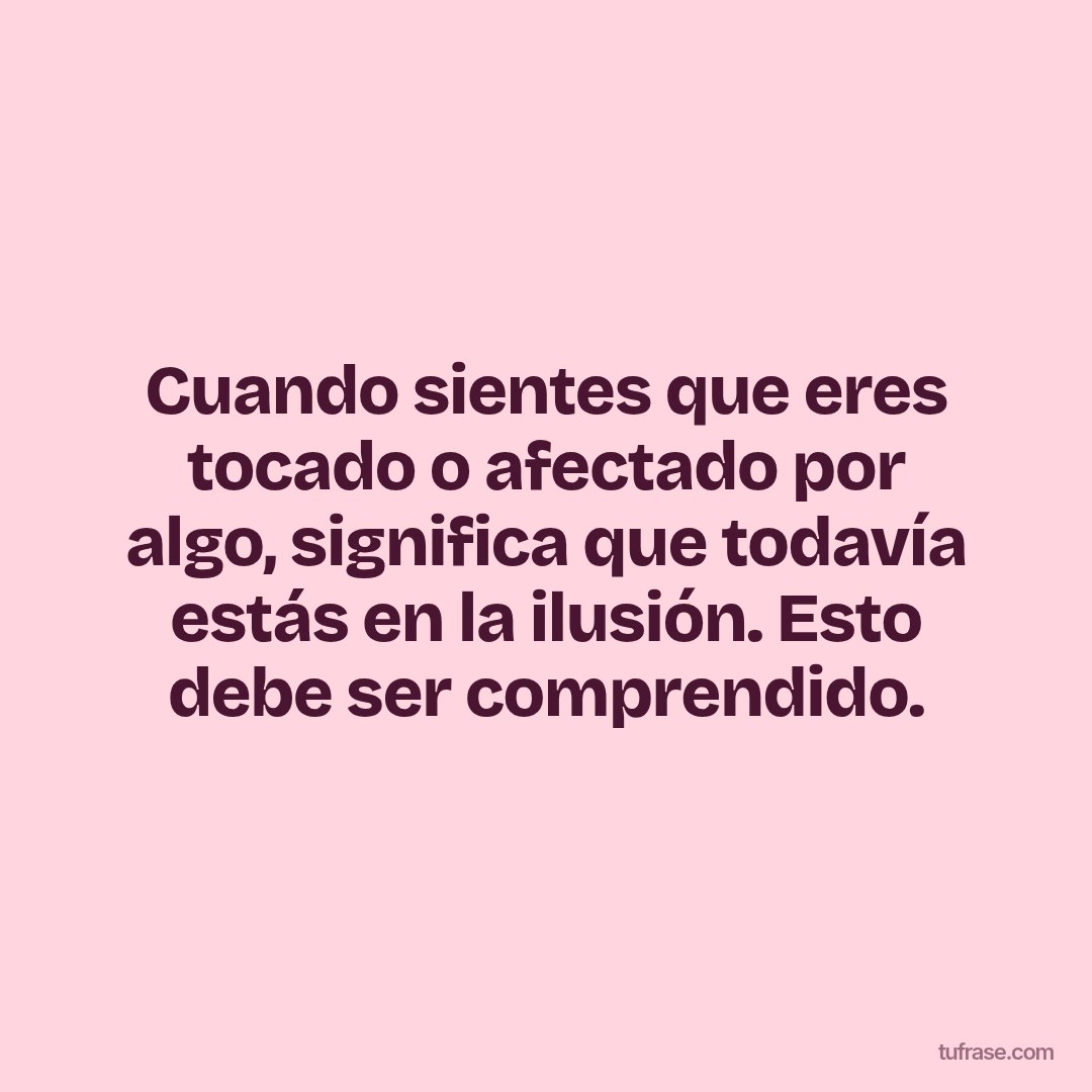 Cuando sientes que eres tocado o afectado por algo, significa que todavía estás en la ilusión. Esto debe ser comprendido.