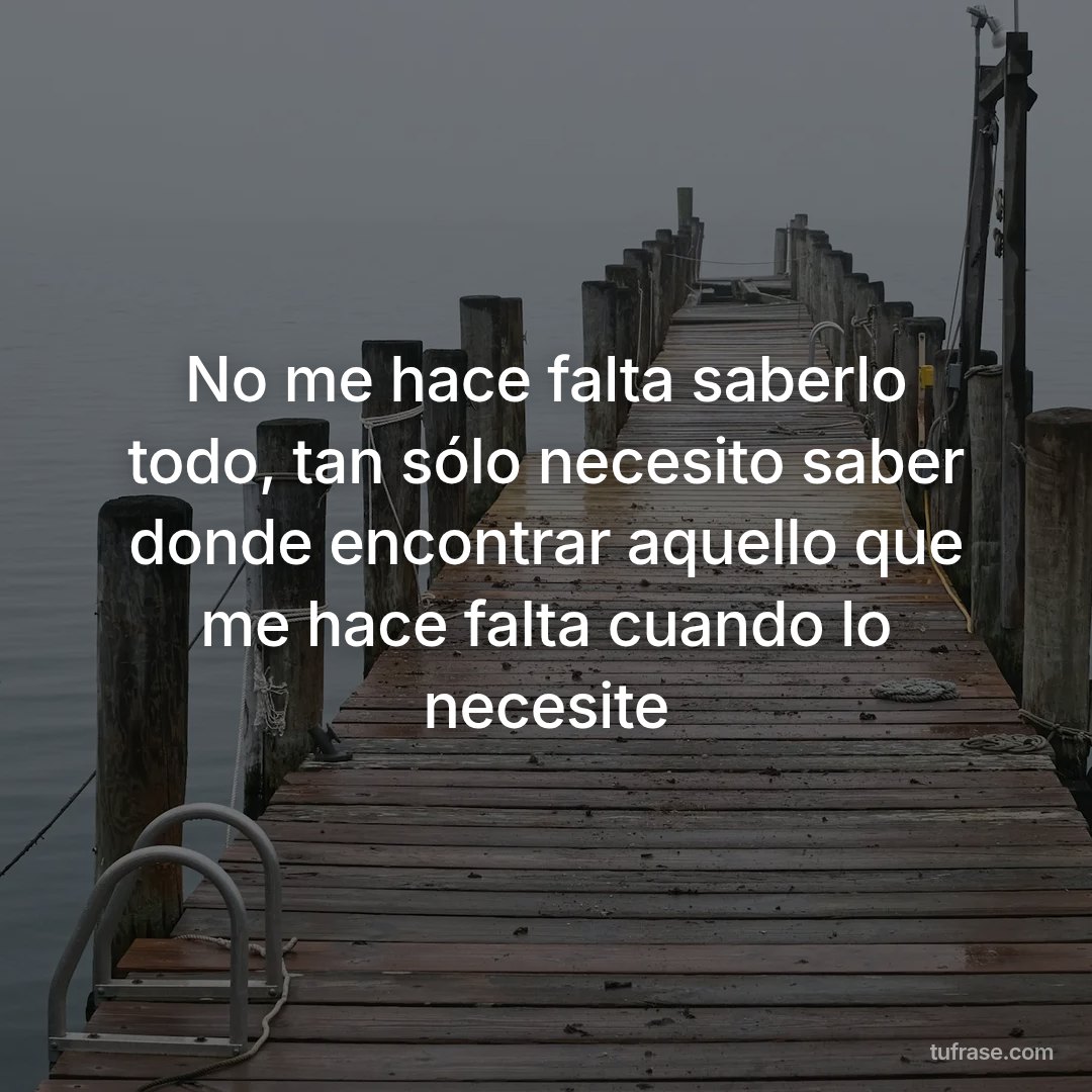 No me hace falta saberlo todo, tan sólo necesito saber donde encontrar aquello que me hace falta cuando lo necesite