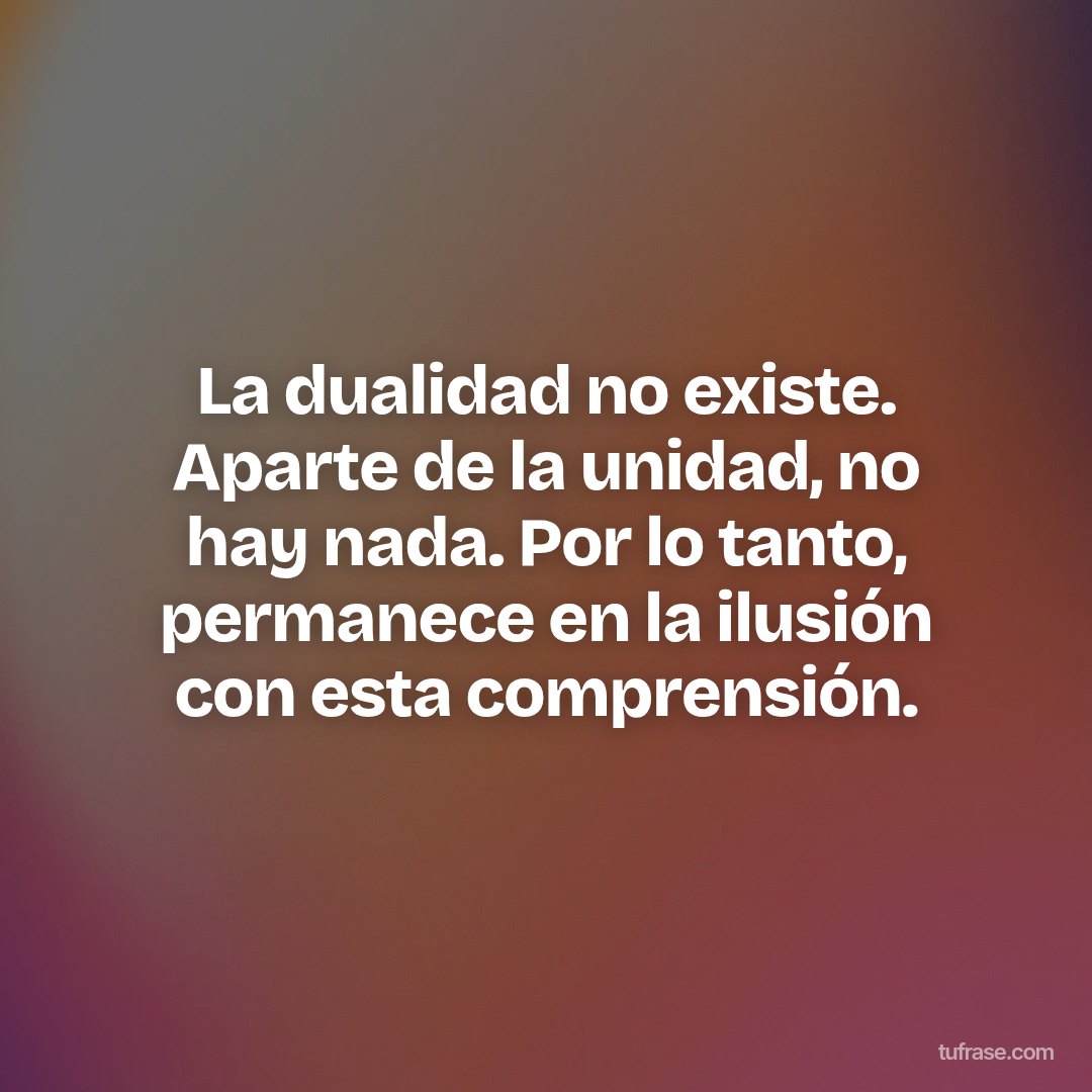 La dualidad no existe. Aparte de la unidad, no hay nada. Por lo tanto, permanece en la ilusión con esta comprensión.