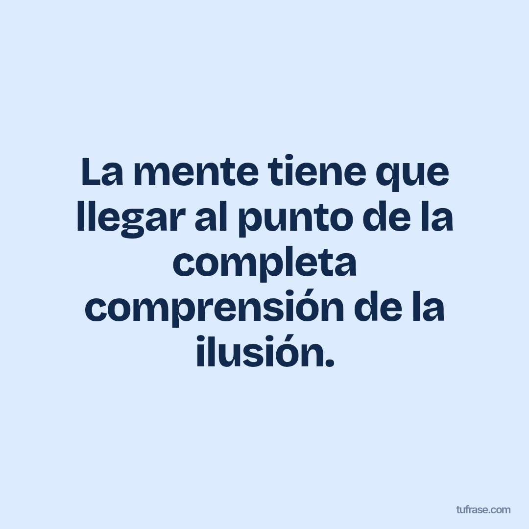 La mente tiene que llegar al punto de la completa comprensión de la ilusión.