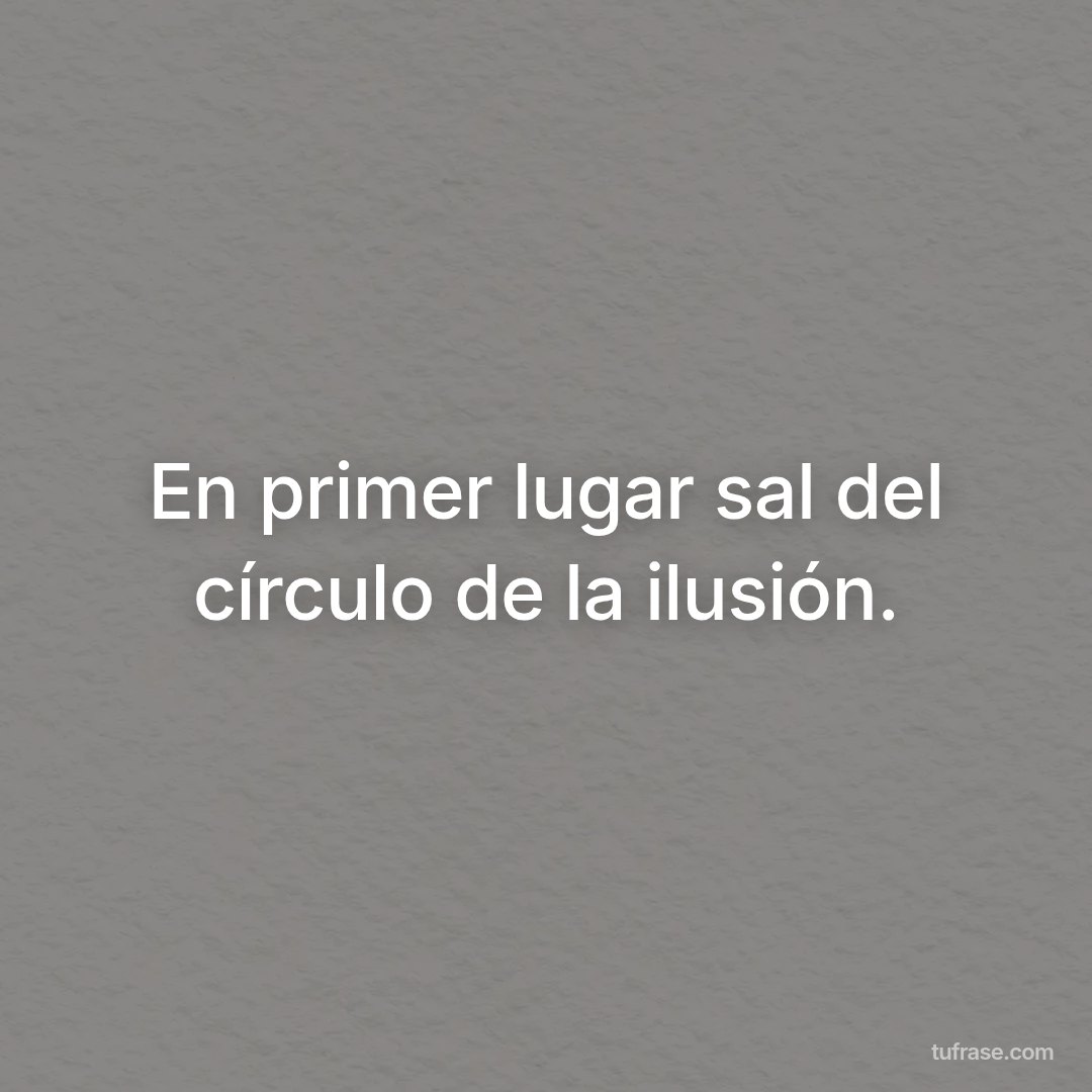 En primer lugar sal del círculo de la ilusión.