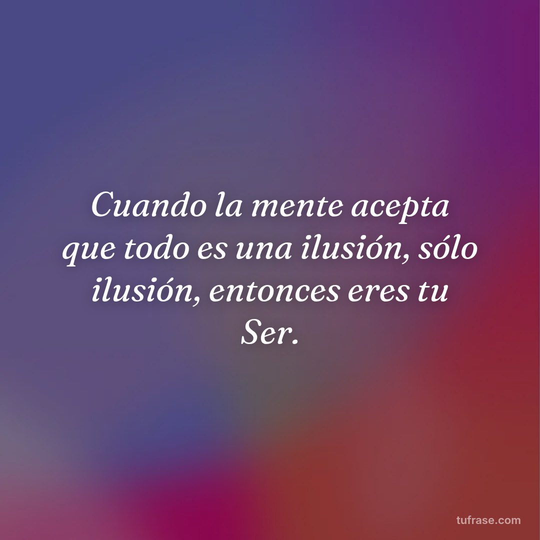 Cuando la mente acepta que todo es una ilusión, sólo ilusión, entonces eres tu Ser.