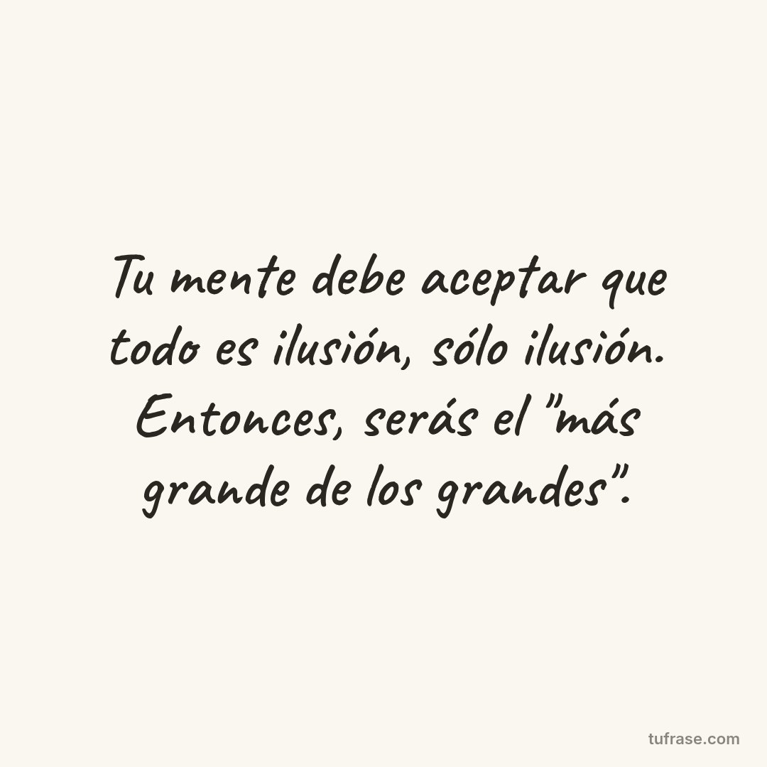 Tu mente debe aceptar que todo es ilusión, sólo ilusión. Entonces, serás el "más grande de los grandes".