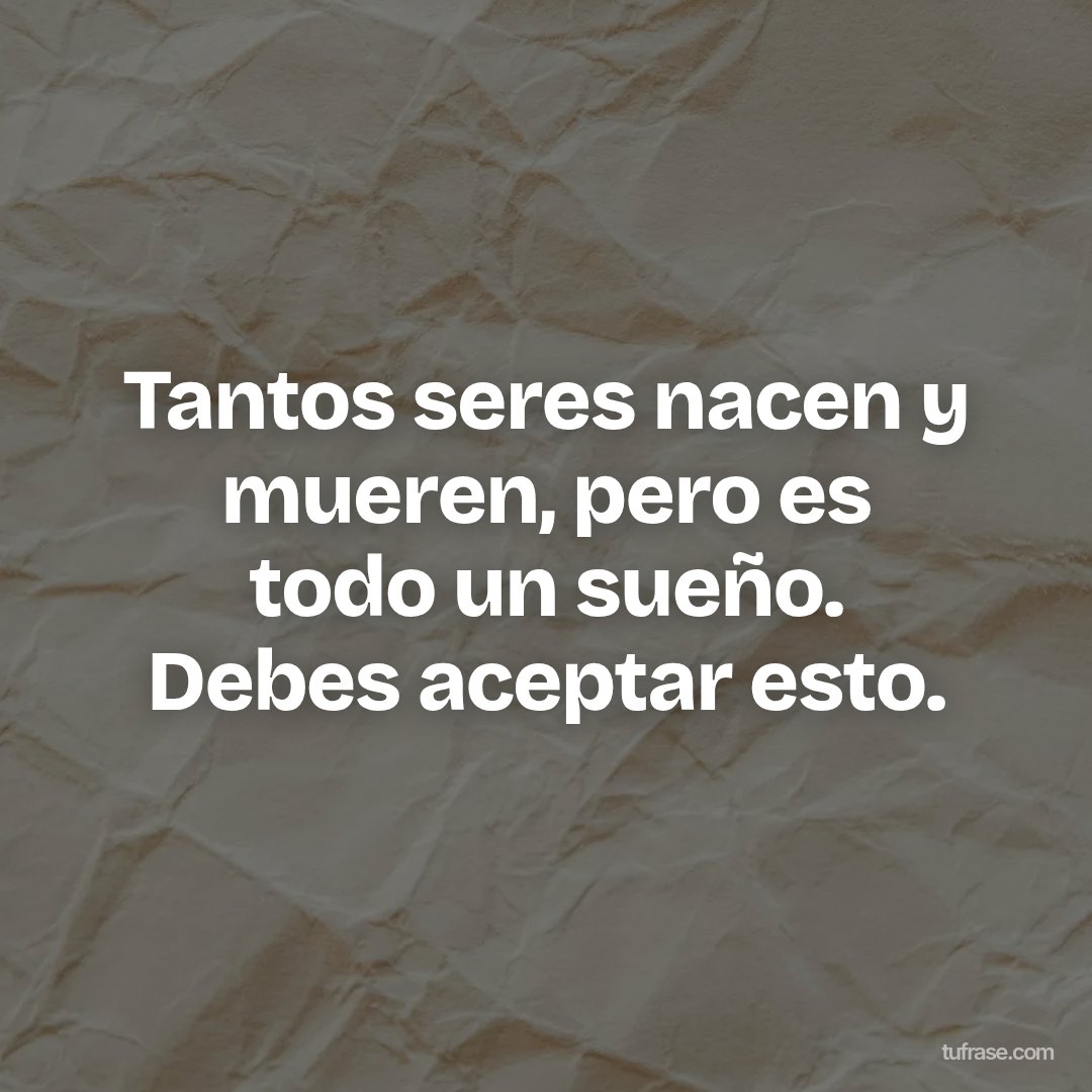 Tantos seres nacen y mueren, pero es todo un sueño. Debes aceptar esto.