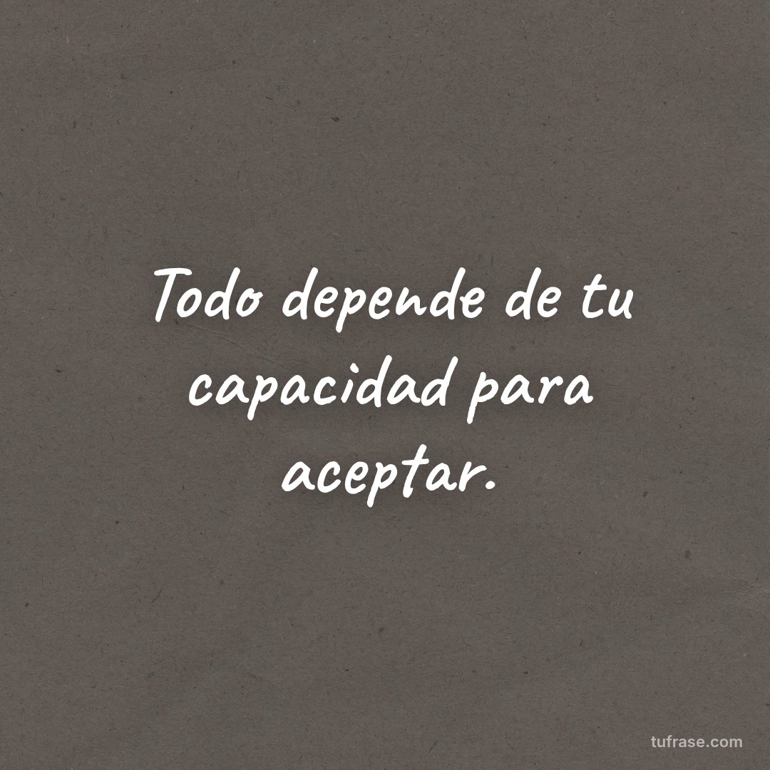 Todo depende de tu capacidad para aceptar.