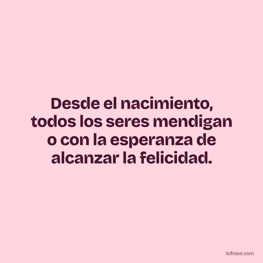 Desde el nacimiento, todos los seres mendigan o con la esperanza de alcanzar la felicidad.