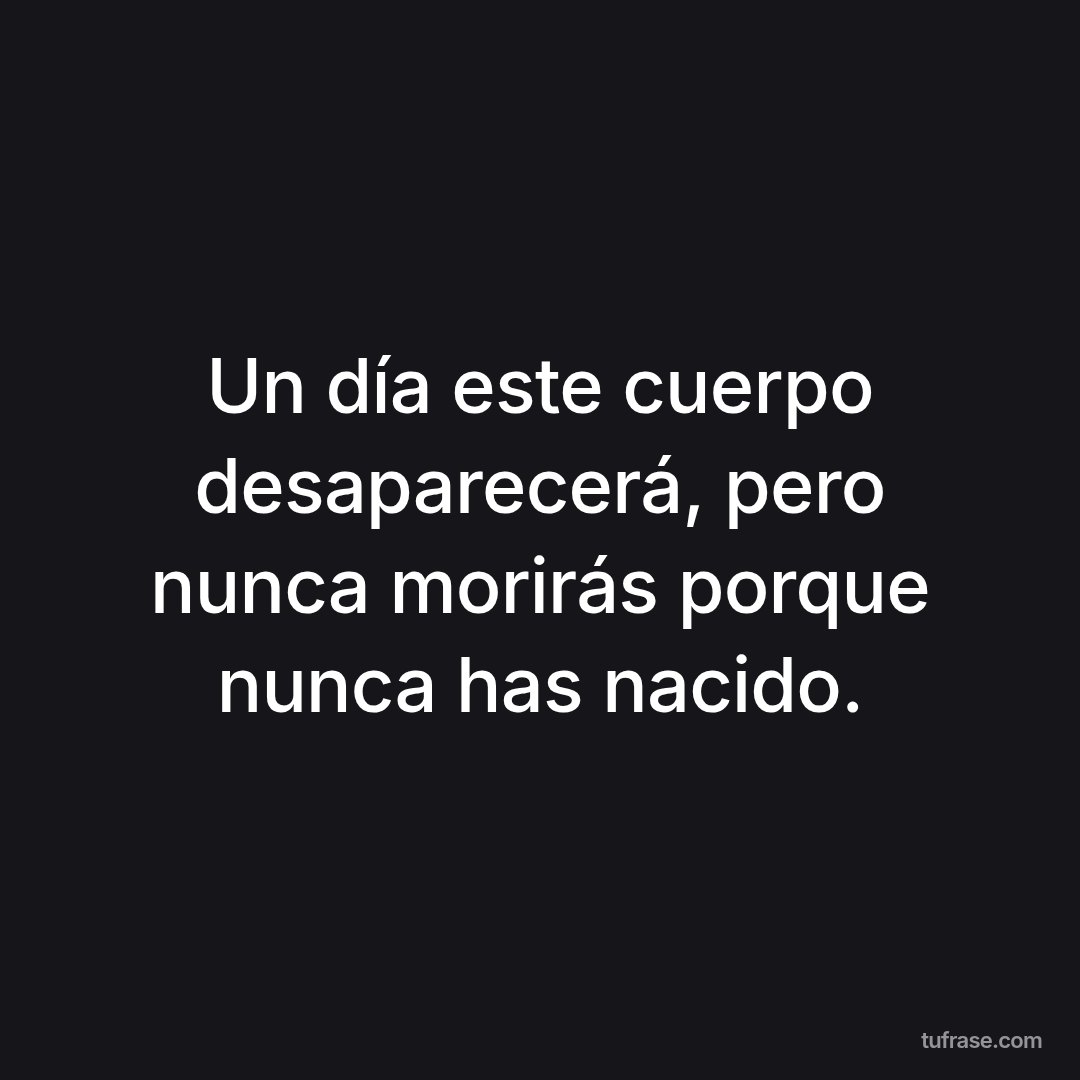 Un día este cuerpo desaparecerá, pero nunca morirás porque nunca has nacido.