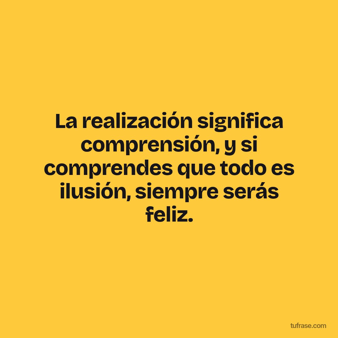 La realización significa comprensión, y si comprendes que todo es ilusión, siempre serás feliz.