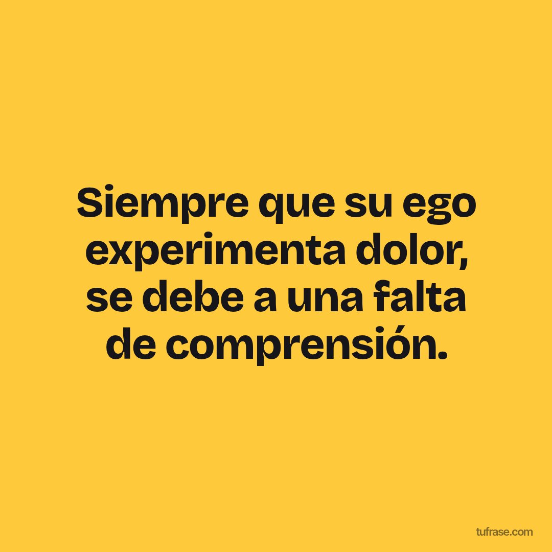 Siempre que su ego experimenta dolor, se debe a una falta de comprensión.
