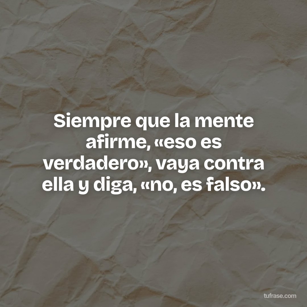 Siempre que la mente afirme, «eso es verdadero», vaya contra ella y diga, «no, es falso».