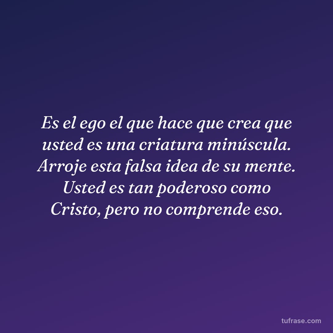 Es el ego el que hace que crea que usted es una criatura minúscula. Arroje esta falsa idea de su mente. Usted es tan poderoso como Cristo, pero no comprende eso.