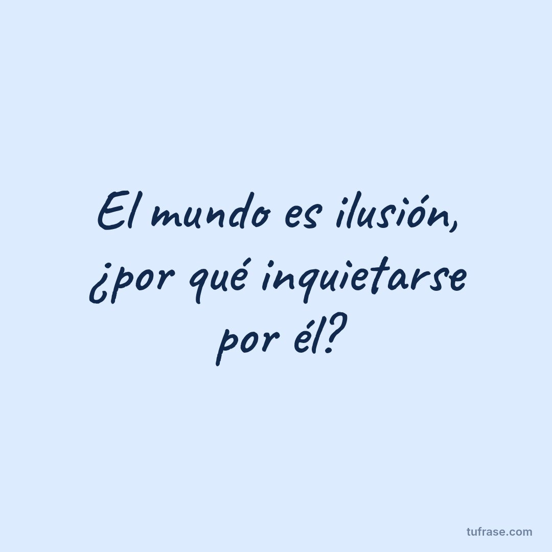 El mundo es ilusión, ¿por qué inquietarse por él?