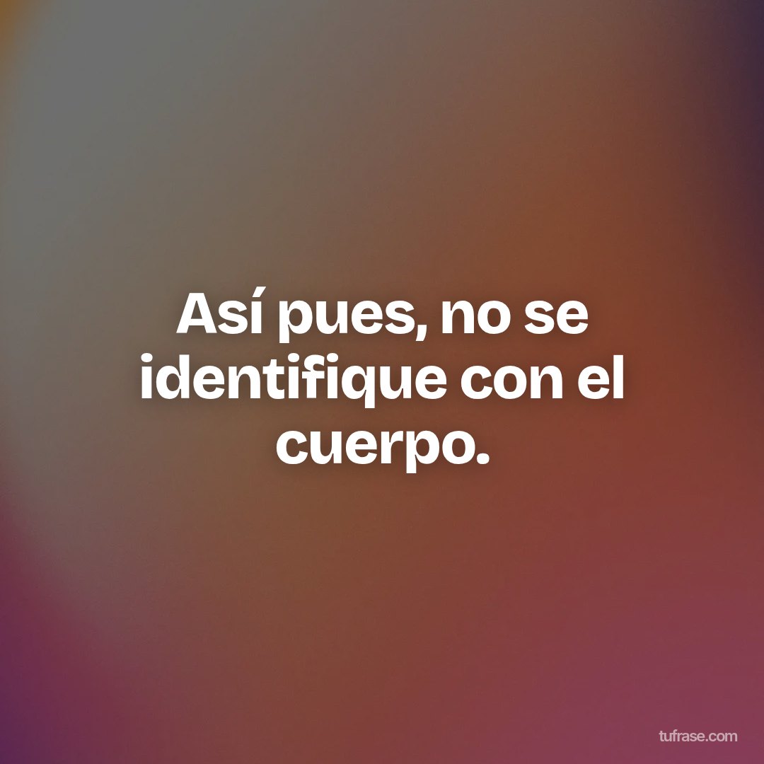Así pues, no se identifique con el cuerpo.