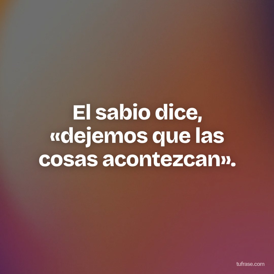 El sabio dice, «dejemos que las cosas acontezcan».
