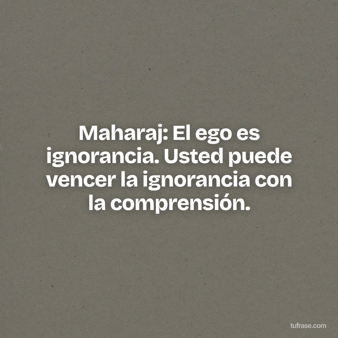 Maharaj: El ego es ignorancia. Usted puede vencer la ignorancia con la comprensión.