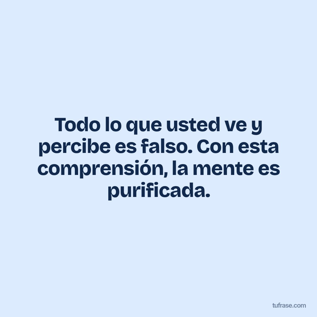 Todo lo que usted ve y percibe es falso. Con esta comprensión, la mente es purificada.