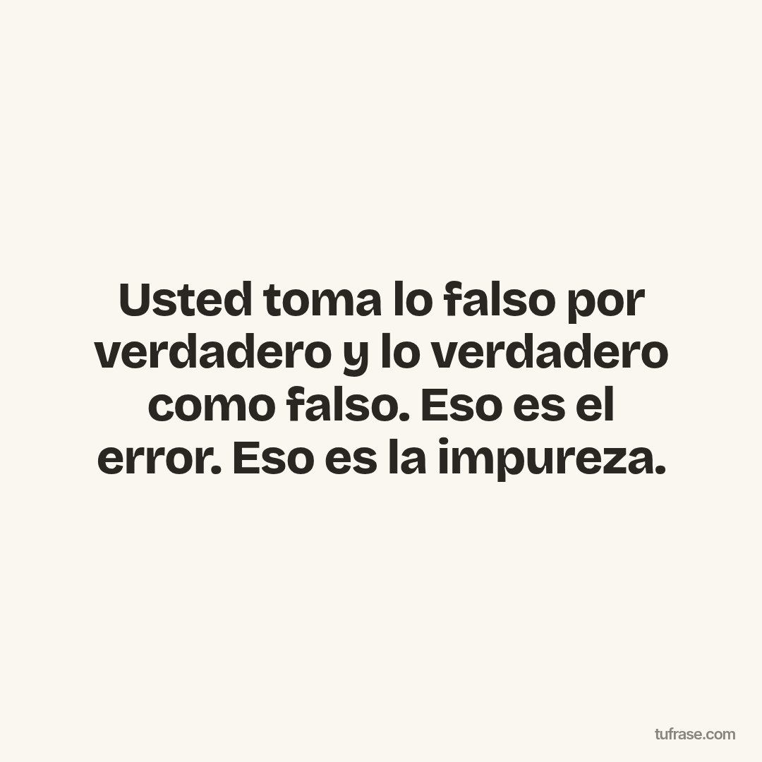 Usted toma lo falso por verdadero y lo verdadero como falso. Eso es el error. Eso es la impureza.