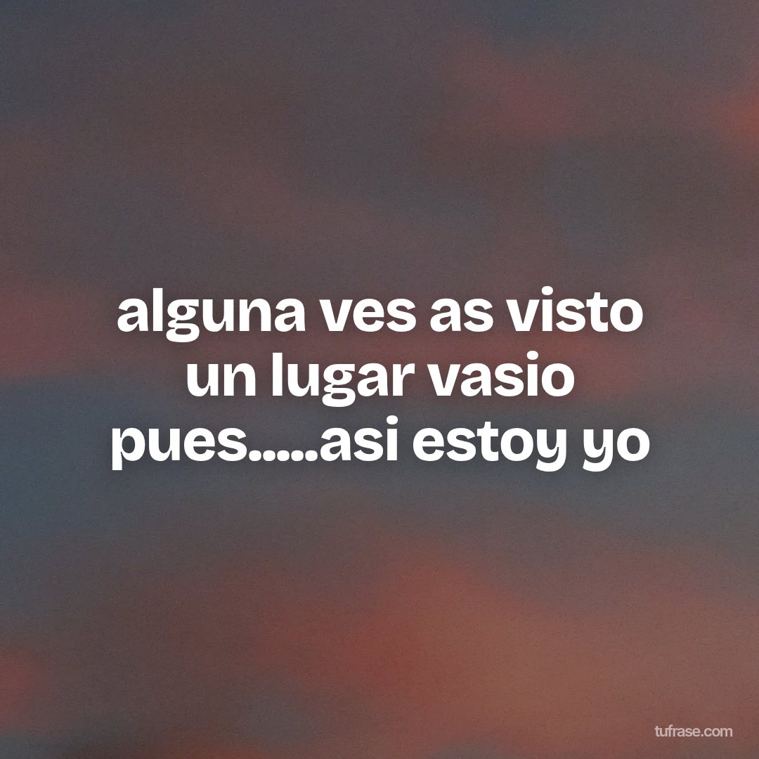 alguna ves as visto un lugar vasio pues.....asi estoy yo