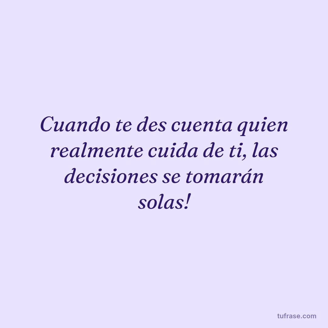 Cuando te des cuenta quien realmente cuida de ti, las decisiones se tomarán solas!