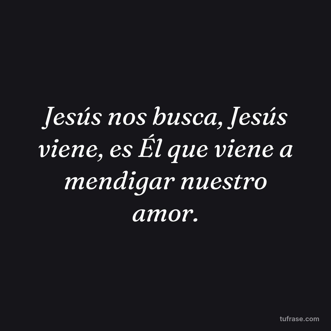 Jesús nos busca, Jesús viene, es Él que viene a mendigar nuestro amor.