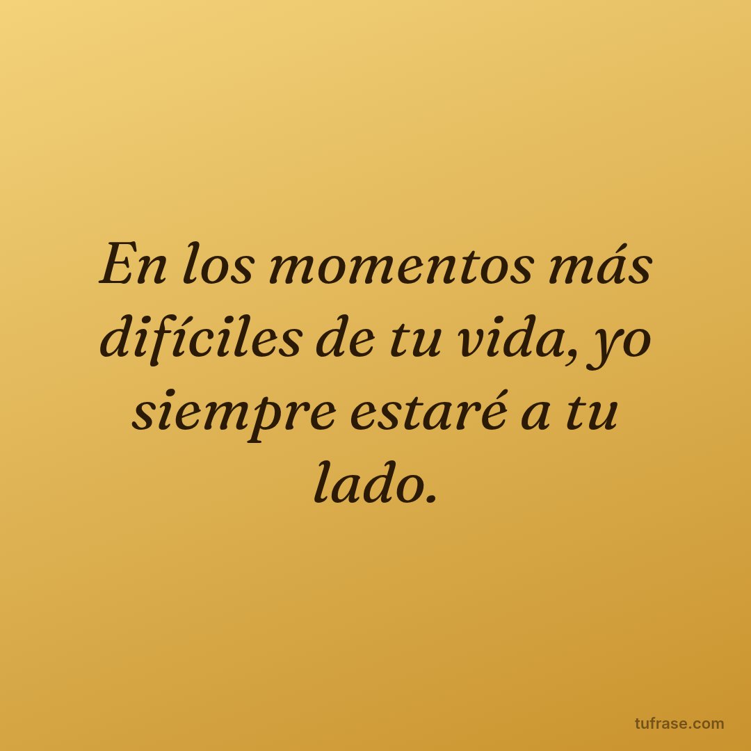 En los momentos más difíciles de tu vida, yo siempre estaré a tu lado.