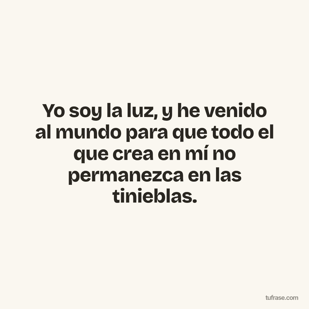 Yo soy la luz, y he venido al mundo para que todo el que crea en mí no permanezca en las tinieblas.