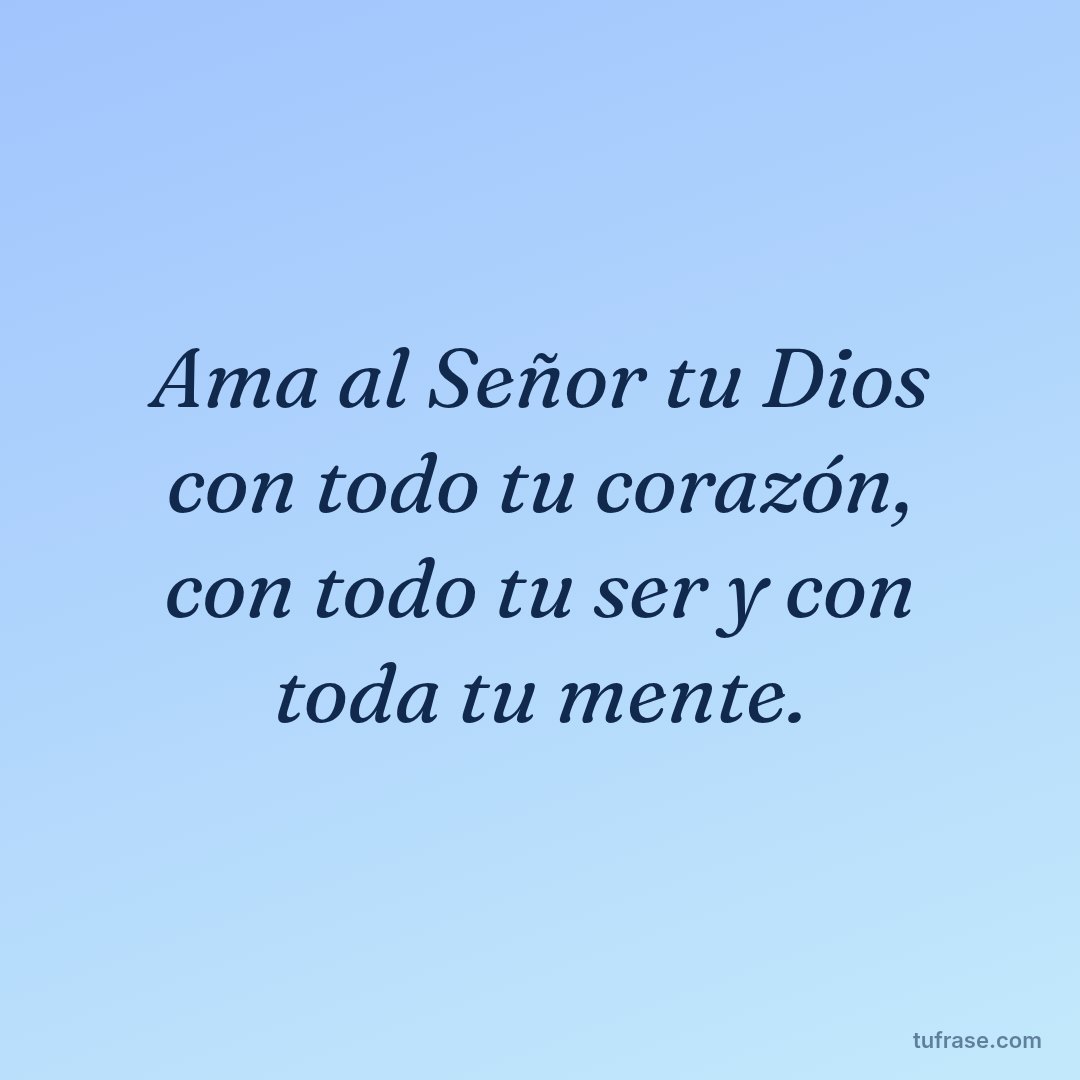 Ama al Señor tu Dios con todo tu corazón, con todo tu ser y con toda tu mente.