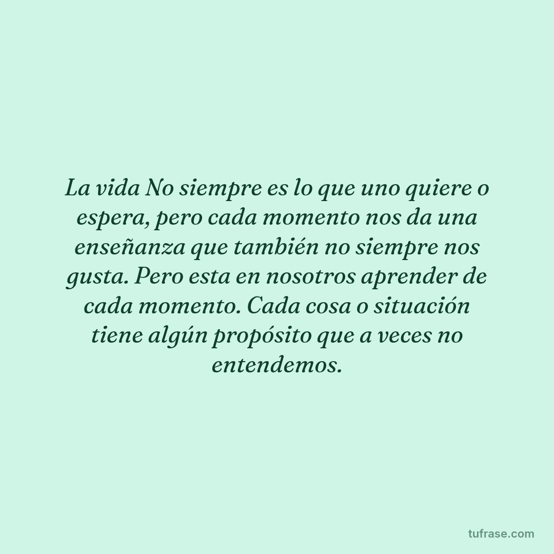 La vida No siempre es lo que uno quiere o espera, pero cada momento nos da una enseñanza que también no siempre nos gusta. Pero esta en nosotros aprender de cada momento. Cada cosa o situación tiene algún propósito que a veces no entendemos.
