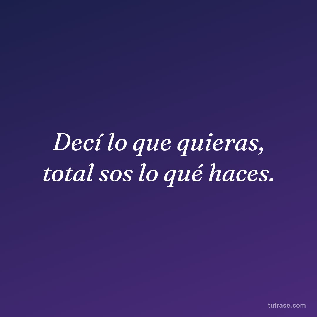Decí lo que quieras, total sos lo qué haces.