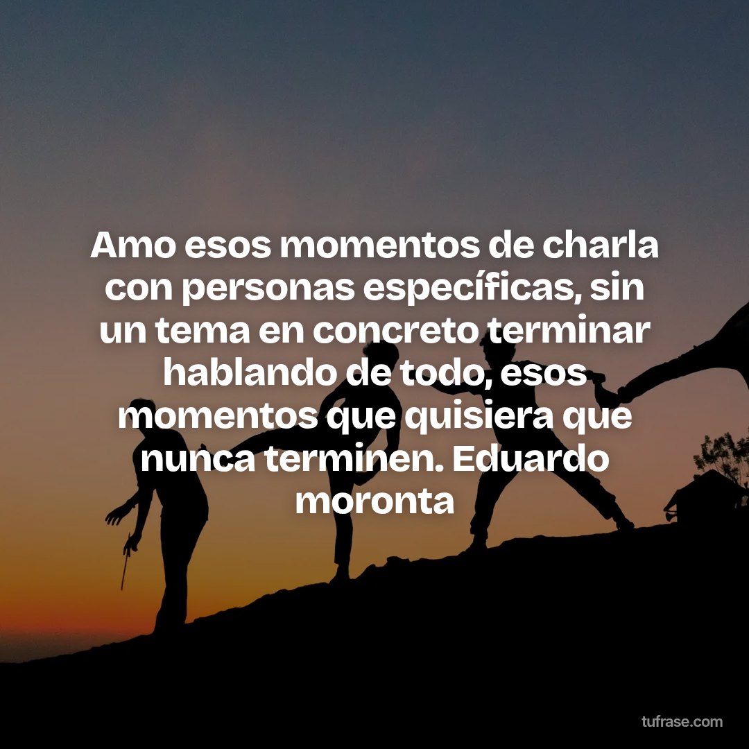 Amo esos momentos de charla con personas específicas, sin un tema en concreto terminar hablando de todo, esos momentos que quisiera que nunca terminen. Eduardo moronta
