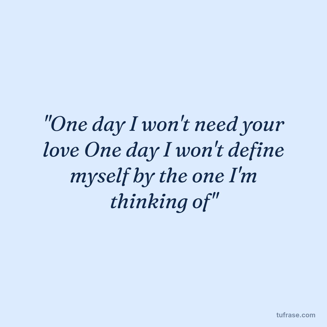 "One day I won't need your love One day I won't define myself by the one I'm thinking of"