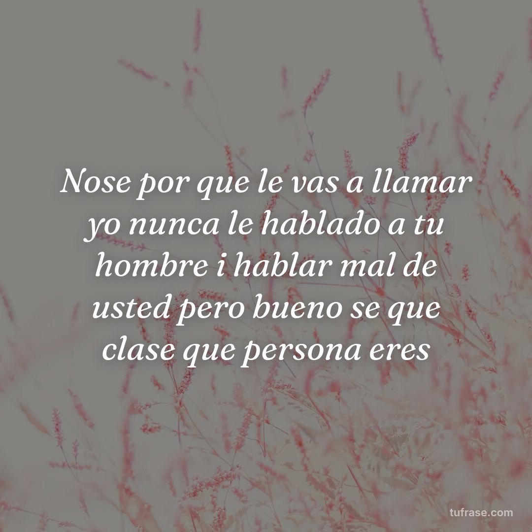 Nose por que le vas a llamar yo nunca le hablado a tu hombre i hablar mal de usted pero bueno se que clase que persona eres