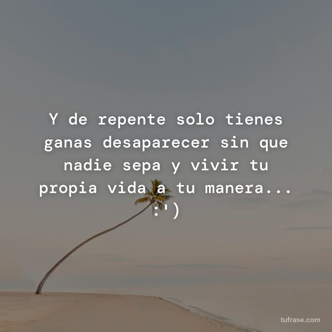 Y de repente solo tienes ganas desaparecer sin que nadie sepa y vivir tu propia vida a tu manera... :')