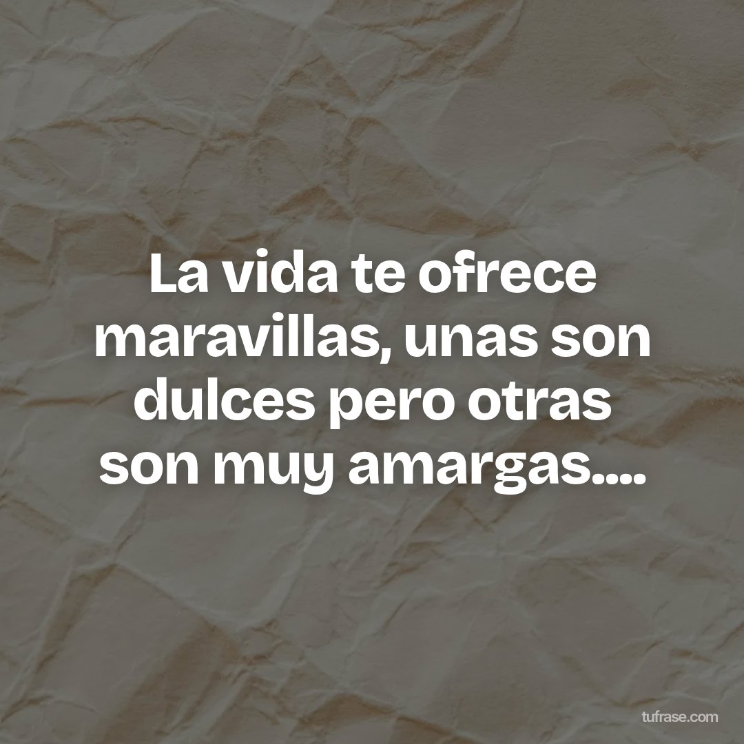 La vida te ofrece maravillas, unas son dulces pero otras son muy amargas....