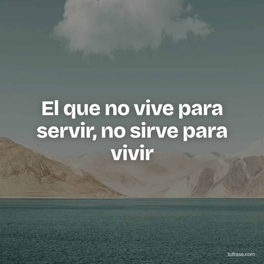 El que no vive para servir, no sirve para vivir