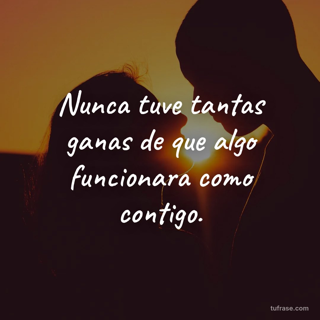 Nunca tuve tantas ganas de que algo funcionara como contigo.