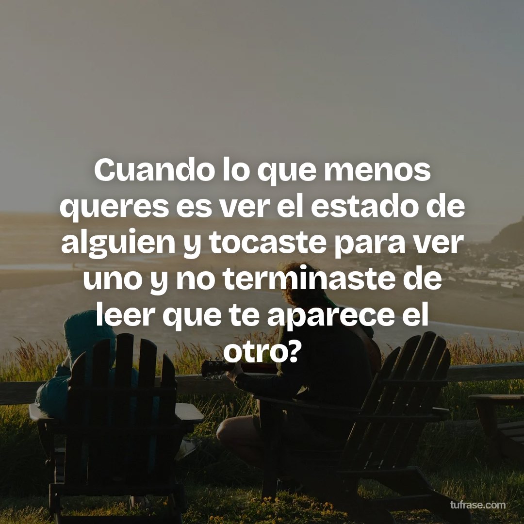 Cuando lo que menos queres es ver el estado de alguien y tocaste para ver uno y no terminaste de leer que te aparece el otro?
