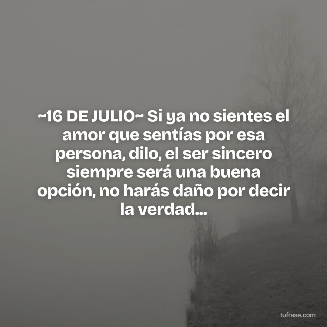 ~16 DE JULIO~ Si ya no sientes el amor que sentías por esa persona, dilo, el ser sincero siempre será una buena opción, no harás daño por decir la verdad...