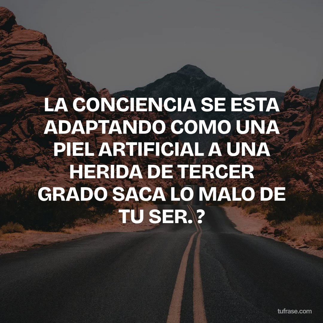 LA CONCIENCIA SE ESTA ADAPTANDO COMO UNA PIEL ARTIFICIAL A UNA HERIDA DE TERCER GRADO SACA LO MALO DE TU SER. ?