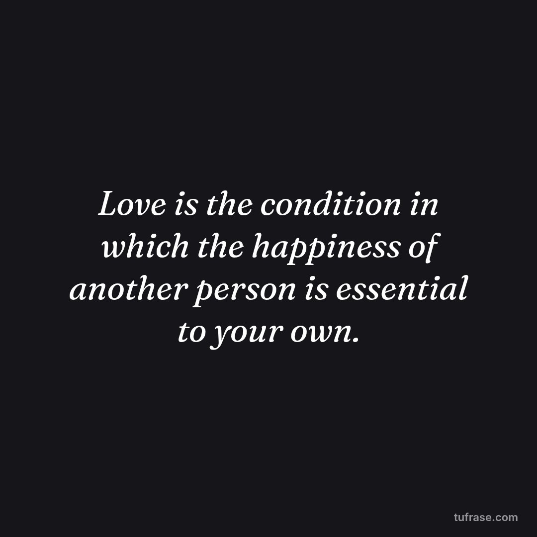 Love is the condition in which the happiness of another person is essential to your own.