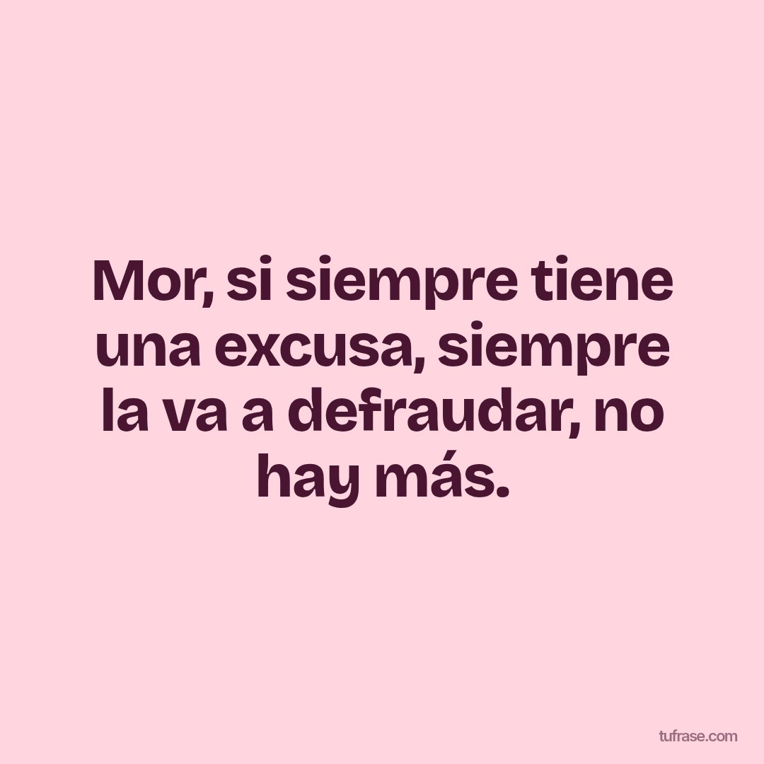 Mor, si siempre tiene una excusa, siempre la va a defraudar, no hay más.