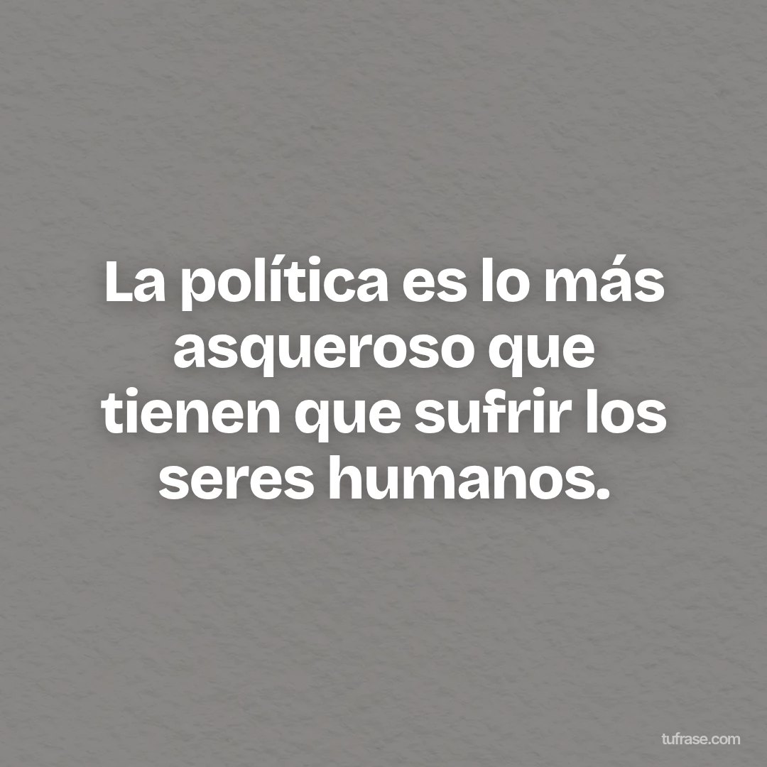 La política es lo más asqueroso que tienen que sufrir los seres humanos.