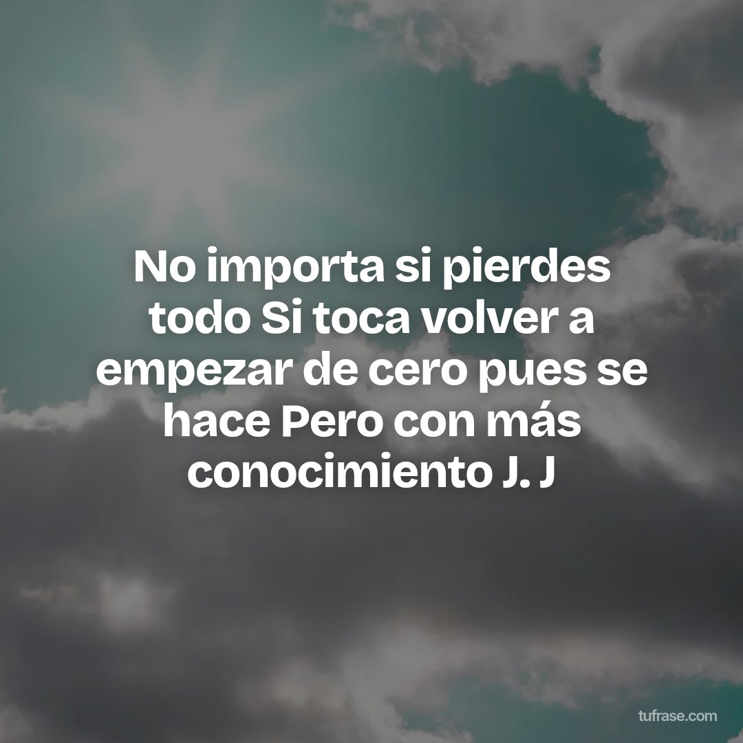 No importa si pierdes todo Si toca volver a empezar de cero pues se hace Pero con más conocimiento J. J