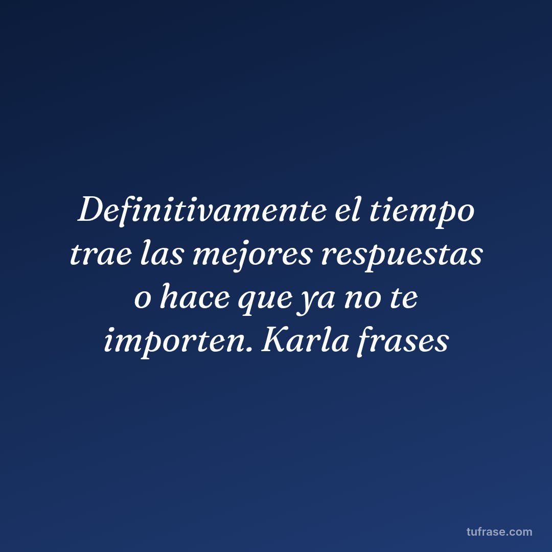 Definitivamente el tiempo trae las mejores respuestas o hace que ya no te importen. Karla frases