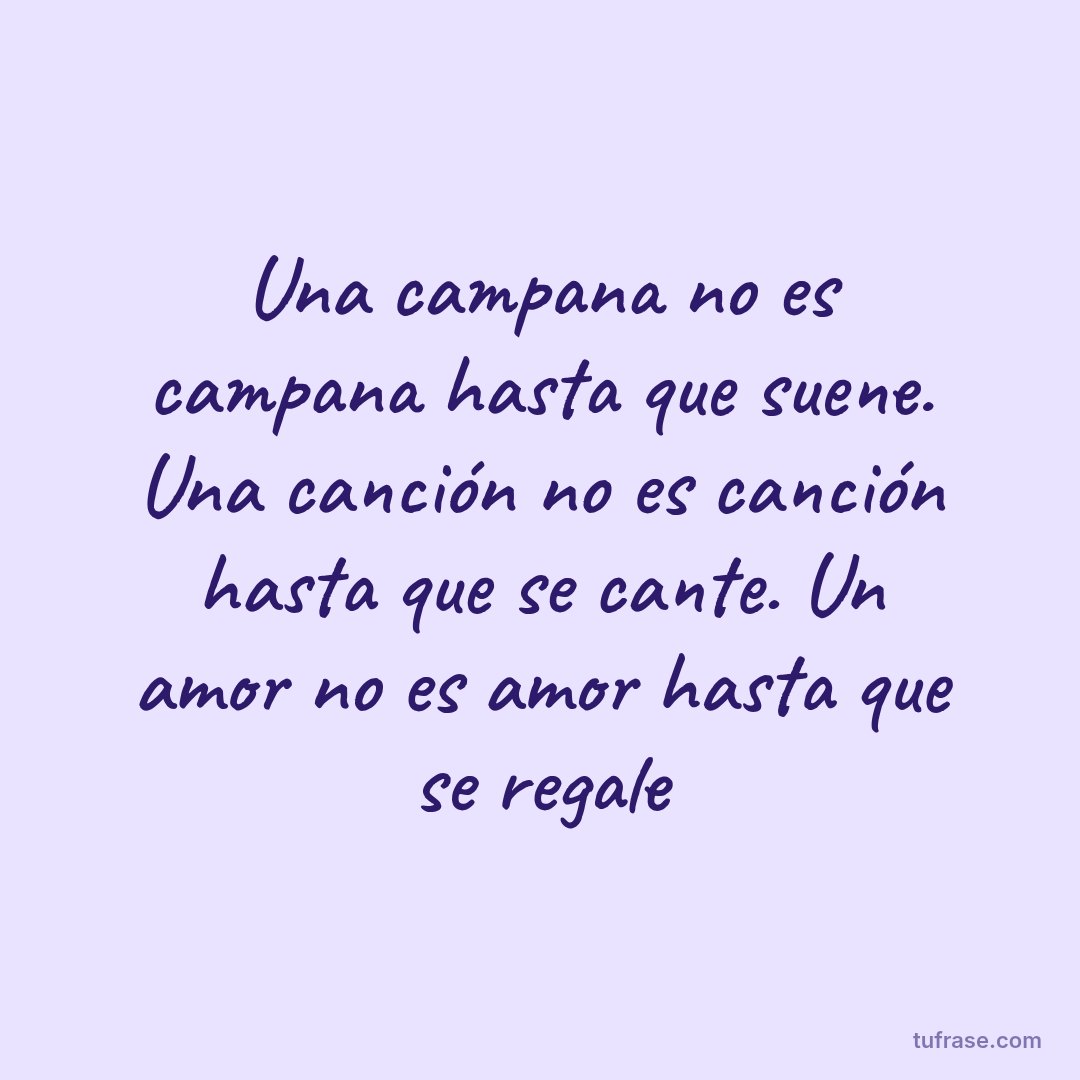 Una campana no es campana hasta que suene. Una canción no es canción hasta que se cante. Un amor no es amor hasta que se regale
