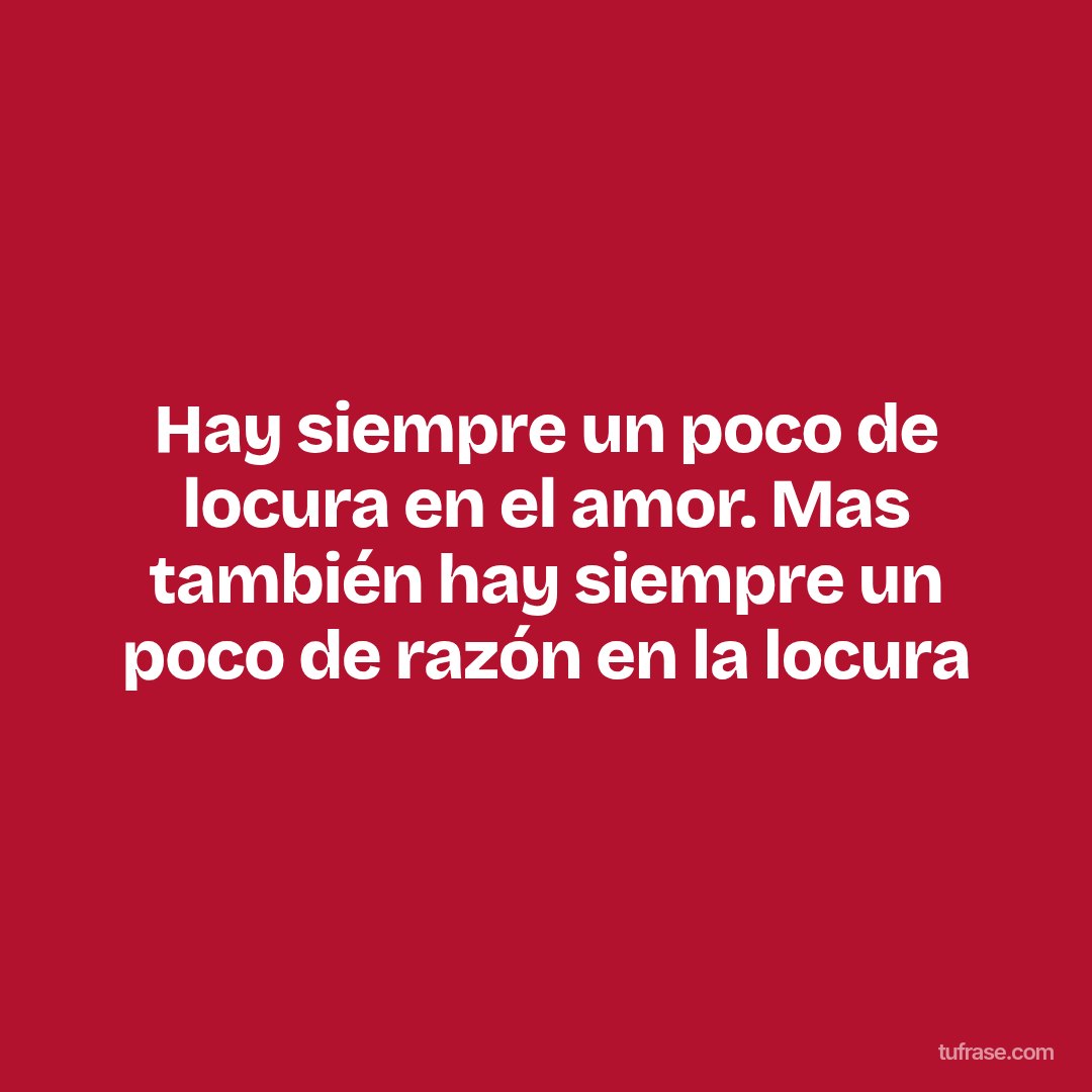 Hay siempre un poco de locura en el amor. Mas también hay siempre un poco de razón en la locura