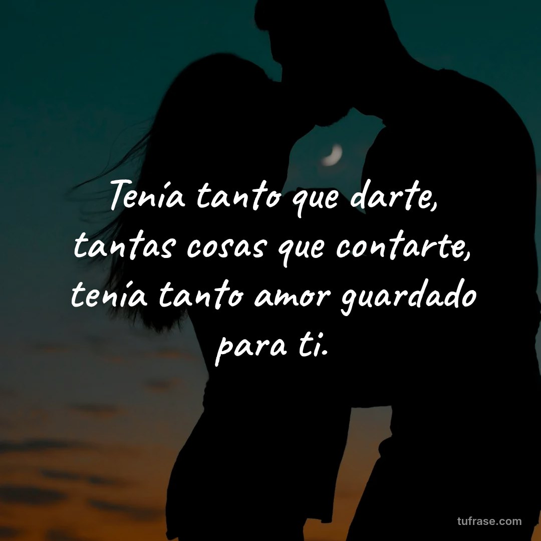 Tenía tanto que darte, tantas cosas que contarte, tenía tanto amor guardado para ti.
