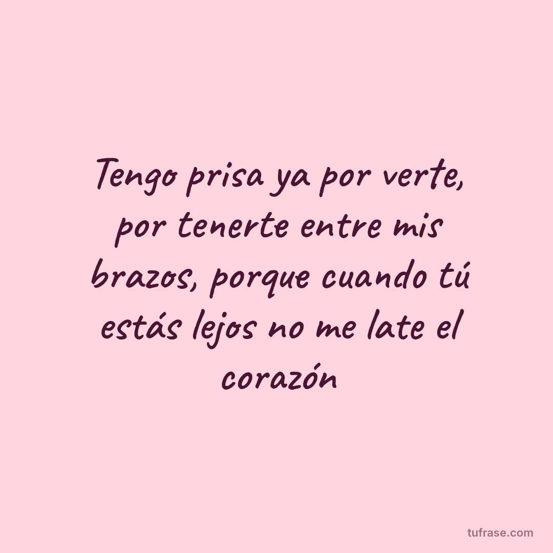 Tengo prisa ya por verte, por tenerte entre mis brazos, porque cuando tú estás lejos no me late el corazón